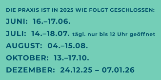 DIE PRAXIS IST IN 2025 WIE FOLGT GESCHLOSSEN: JUNI:  16.–17.06. JULI:  14.–18.07. tägl. nur bis 12 Uhr geöffnet AUGUST:  04.–15.08. OKTOBER:  13.–17.10. DEZEMBER:  24.12.25 – 07.01.26